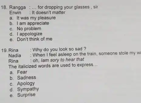 Rangga :... for dropping your glasses, sir Erwin : It doesn't matter a. It was my pleasure b. I am appreciate c. No problem