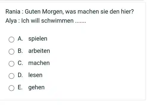 Rania : Guten Morgen, was machen sie den hier? Alya : Ich will schwimmen A. spielen B. arbeiten C. machen D. lesen E. gehen