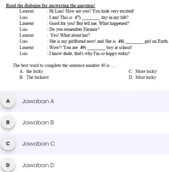 Read the dialogue for answering the question! Laurent : Hi Luis! How are you? You look very excited! Luis :I am! This is 47)