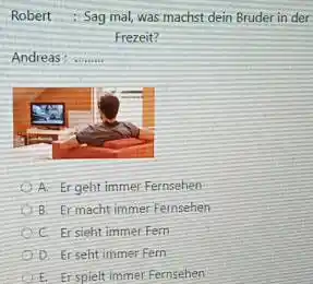 Robert : Sag mal, was machst dein Bruder in der Frezeit? Andreas: A. Ergeht immer Fernsehen B: Ermacht immer Fernsehen E Er sieht immer