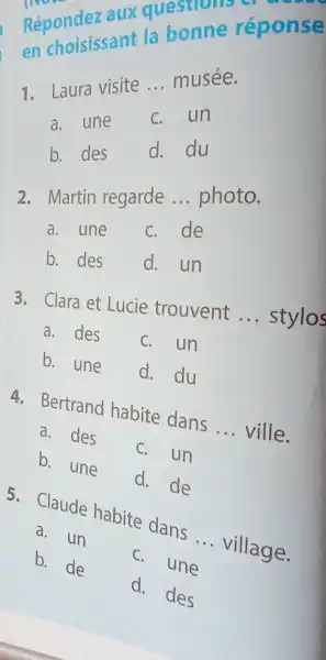 Répondez aux questio en choisissant la bonne réponse Laura visite ... musée. a. une c. un b. des d. du Martin regarde ... photo.