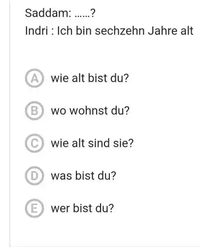 Saddam: ......? Indri : Ich bin sechzehn Jahre alt (A) wie alt bist du? (B) wo wohnst du? (C) wie alt sind sie? D