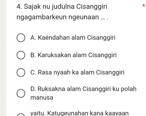 Sajak nu judulna Cisanggiri ngagambarkeun ngeunaan ... . A. Kaéndahan alam Cisanggiri B. Karuksakan alam Cisanggiri C. Rasa nyaah ka alam Cisanggiri D. Ruksakna