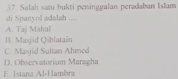 Salah satu bukti peninggalan peradaban Islam di Spanyol adalah .... A. Taj Mahal B. Masjid Qiblatain C. Masjid Sultan Ahmed D. Observatorium Maragha E.