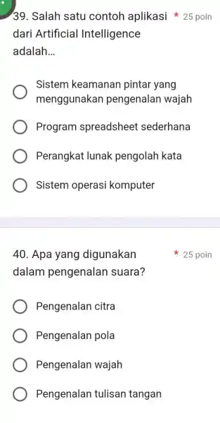 Salah satu contoh aplikasi ***25 poin dari Artificial Intelligence adalah... Sistem keamanan pintar yang menggunakan pengenalan wajah Program spreadsheet sederhana Perangkat lunak pengolah kata