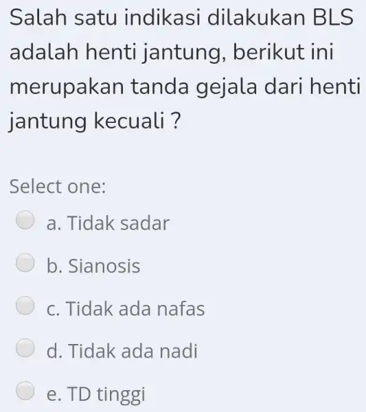 Salah satu indikasi dilakukan BLS adalah henti jantung, berikut ini merupakan tanda gejala dari henti jantung kecuali? Select one: a. Tidak sadar b. Sianosis