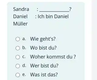 Sandra : ? Daniel : Ich bin Daniel Müller a. Wie geht's? b. Wo bist du? c. Woher kommst du ? d. Wer bist