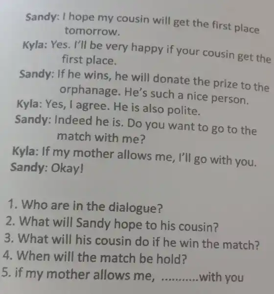 Sandy: I hope my cousin will get the first place tomorrow. Kyla: Yes. I'll be very happy if your cousin get the first place.