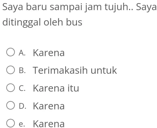 Saya baru sampai jam tujuh.. Saya ditinggal oleh bus A. Karena B. Terimakasih untuk C. Karena itu D. Karena e. Karena