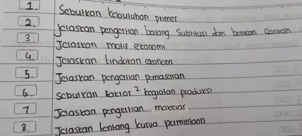 Scbutkan Kcbutuhan primer Jelaskan pengertian barang subtitusi dan berikan contoh Jelaskon matif ekonomi Jclaskan tindakan exonom Jelaskan pengertian pemasaran Scbutkain taktor ^(2) kegiatan produksi