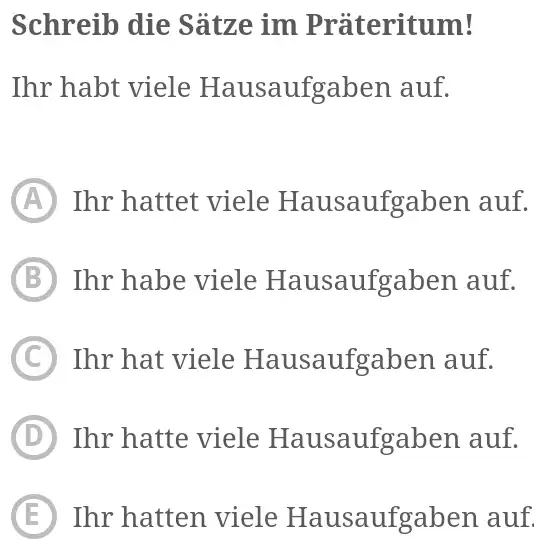 Schreib die Sätze im Präteritum! Ihr habt viele Hausaufgaben auf. (A) Ihr hattet viele Hausaufgaben auf. (B) Ihr habe viele Hausaufgaben auf. (C) Ihr