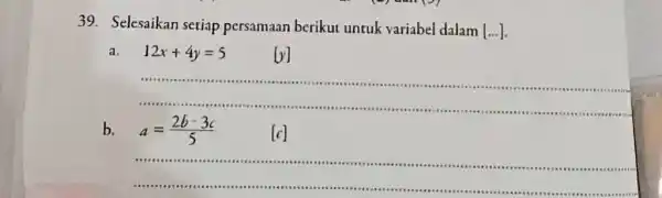 Selesaikan setiap persamaan berikut untuk variabel dalam [.. . ]. a. 12 x+4y=5 [y] b. a=(2b-3c)/(5) [c]