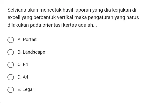 Selviana akan mencetak hasil laporan yang dia kerjakan di excell yang berbentuk vertikal maka pengaturan yang harus dilakukan pada orientasi kertas adalah... . A.