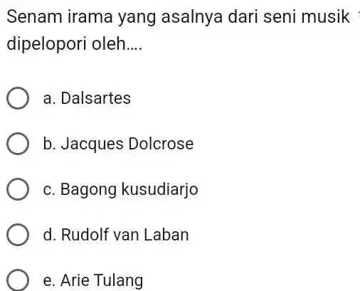 Senam irama yang asalnya dari seni musik dipelopori oleh.... a. Dalsartes b. Jacques Dolcrose c. Bagong kusudiarjo d. Rudolf van Laban e. Arie Tulang