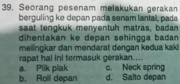 Seorang pesenam melakukan gerakan berguling ke depan pada senam lantai, pada saat tengkuk menyentuh matras, badan dihentakan ke depan sehingga badan melingkar dan mendarat