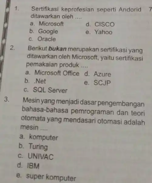 Sertifikasi keprofesian seperti Andorid ditawarkan oleh.... a. Microsoft d. CISCO b. Google e. Yahoo c. Oracle Berikut bukan merupakan sertifikasi yang ditawarkan oleh Microsoft,