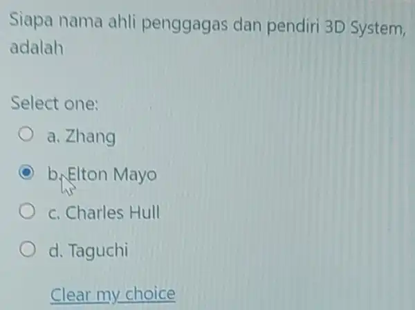 Siapa nama ahli penggagas dan pendiri 3D System, adalah Select one: a. Zhang b. Elton Mayo c. Charles Hull d. Taguchi Clear my choice