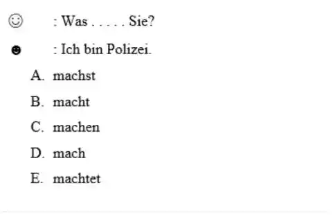 : Was .... Sie? : Ich bin Polizei. A. machst B. macht C. machen D. mach E. machtet