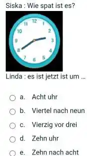 Siska: Wie spat ist es? Linda : es ist jetzt ist um ... a. Acht uhr b. Viertel nach neun c. Vierzig vor drei