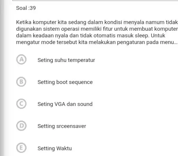 Soal :39 Ketika komputer kita sedang dalam kondisi menyala namum tidak digunakan sistem operasi memiliki fitur untuk membuat komputer dalam keadaan nyala dan tidak