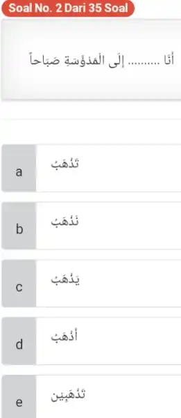 Soal No. 2 Dari 35 Soal إلَى الْمَدوَّسَةِ صَبَاحاً أنَا a تَدَهَبُ b نَدَهَبُ C يَذْهَبُ d أُُهَبُ e تَذُهَبِين