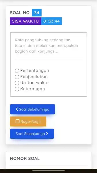 SOAL NO. 34 SISA WAKTU 01:33:44 Kata penghubung sedangkan, tetapi, dan melainkan merupakan bagian dari konjungsi... Pertentangan Penjumlahan Urutan waktu Keterangan Soal Sebelumnya Ragu-Ragu