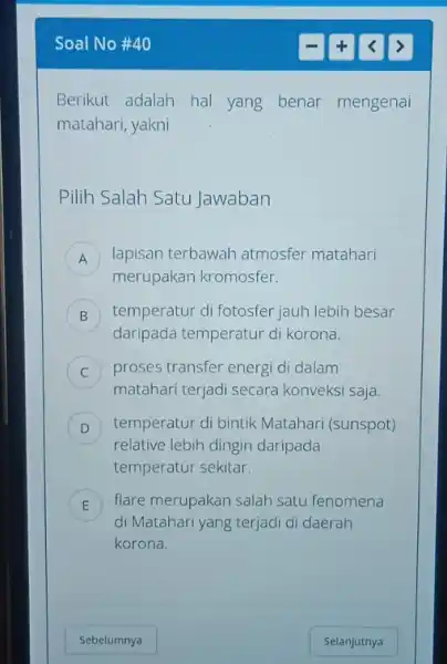 Soal No #40 Berikut adalah hal yang benar mengenai matahari, yakni Pilih Salah Satu Jawaban A lapisan terbawah atmosfer matahari merupakan kromosfer. B temperatur