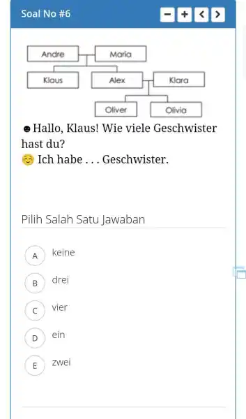 Soal No #6 ๑ Hallo, Klaus! Wie viele Geschwister hast du? (3) Ich habe ... Geschwister. Pilih Salah Satu Jawaban A keine B drei