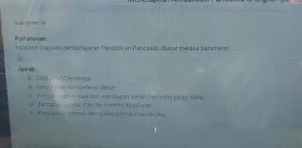 Soal nomer 39 Pertanyaan : Indikator capaian pembelajaran Pendidikan Pancasila diukur melalui parameter Jawab : A. Citra positif lembaga B. Ketuntasan Kompetensi dasar C.