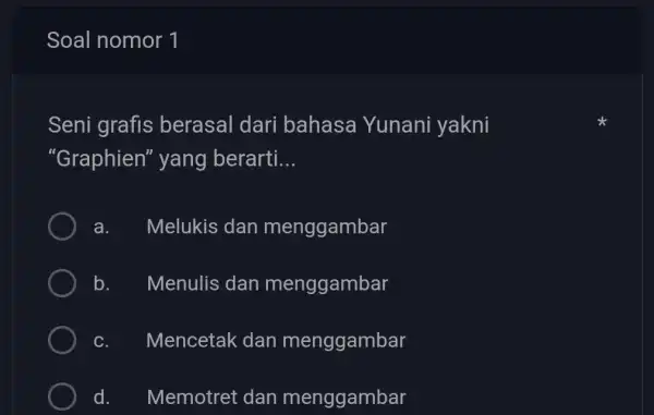 Soal nomor 1 Seni grafis berasal dari bahasa Yunani yakni "Graphien" yang berarti... a. Melukis dan menggambar b. Menulis dan menggambar c. Mencetak dan