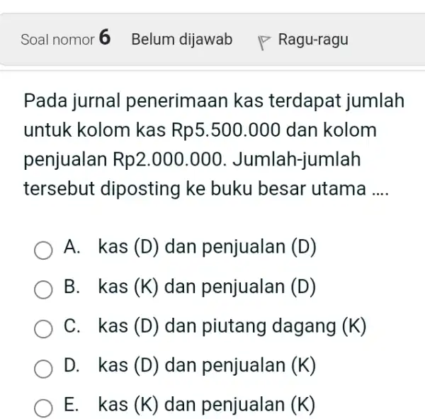 Soal nomor Belum dijawab Ragu-ragu Pada jurnal penerimaan kas terdapat jumlah untuk kolom kas Rp5.500.000 dan kolom penjualan Rp2.000.000. Jumlah-jumlah tersebut diposting ke buku