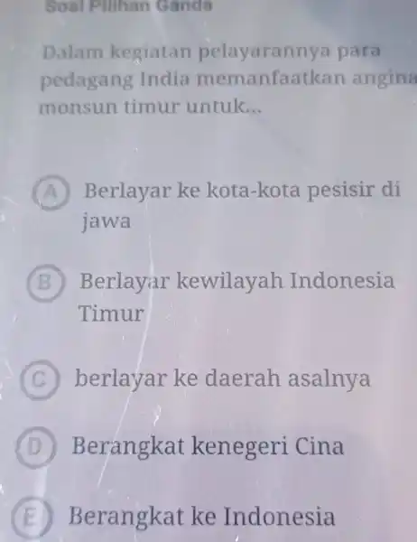 Soal Pilihan Ganda Dalam kegiatan pelayarannya para pedagang India memanfaatkan angina monsun timur untuk... (A) Berlayar ke kota-kota pesisir di jawa B Berlayar kewilayah