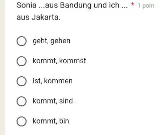 Sonia ...aus Bandung und ich ... 1 poin aus Jakarta. geht, gehen kommt, kommst ist, kommen kommt, sind kommt, bin