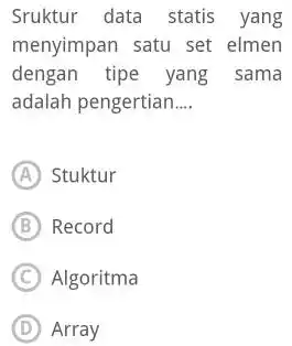 Sruktur data statis yang menyimpan satu set elmen dengan tipe yang sama adalah pengertian.... (A) Stuktur (B) Record (C) Algoritma (D) Array