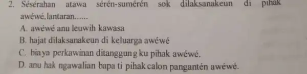 Sésérahan atawa sérén-sumérén sok dilaksanakeun di pihak awéwé,lantaran...... A. awéwé anu leuwih kawasa B. hajat dilaksanakeun di keluarga awéwé C. biaya perkawinan ditanggung ku