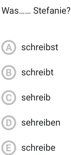 Was...... Stefanie? (A) schreibst (B) schreibt (C) sehreib (D) sehreiben (E) schreibe