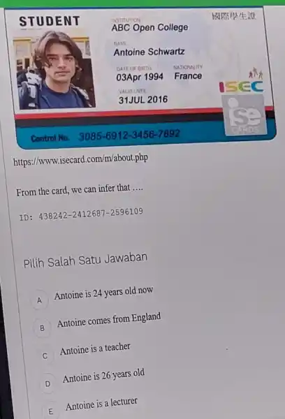 STUDENT ABC Open College Antoine Schwartz 03Apr 1994 matorwint France 31JUL 2016 Control No. 3085-6912-3456-7892 https://www.isecard.com/m/about.php From the card, we can infer that ....