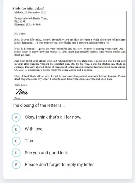 Study the letter below! Makale, 29 December 2020 To my beloved friends Tony, Flo, 123F Florence, ITA 4545564 Hi. Tony, How is your life