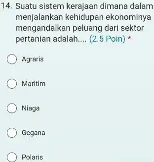 Suatu sistem kerajaan dimana dalam menjalankan kehidupan ekonominya mengandalkan peluang dari sektor pertanian adalah.... (2.5 Poin) * Agraris Maritim Niaga Gegana Polaris