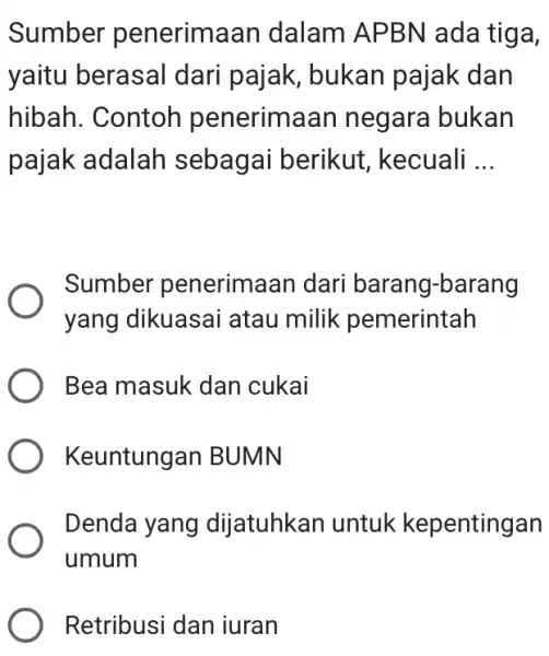 Sumber penerimaan dalam APBN ada tiga, yaitu berasal dari pajak, bukan pajak dan hibah. Contoh penerimaan negara bukan pajak adalah sebagai berikut, kecuali ...