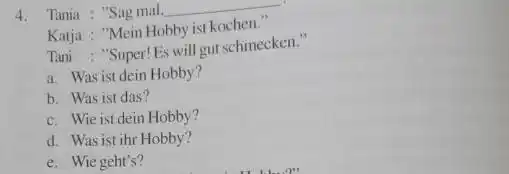 Tania : "Sag mal. Katja : "Mein Hobby ist kochen." Tani : "Super! Es will gut schmecken." a. Was ist dein Hobby? b. Was