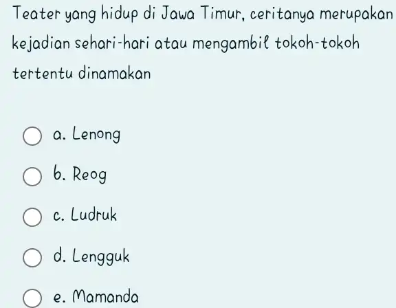 Teater yang hidup di Jawa Timur, ceritanya merupakan kejadian sehari-hari atau mengambil tokoh-tokoh tertentu dinamakan a. Lenong b. Reog c. Ludruk d. Lengguk e.