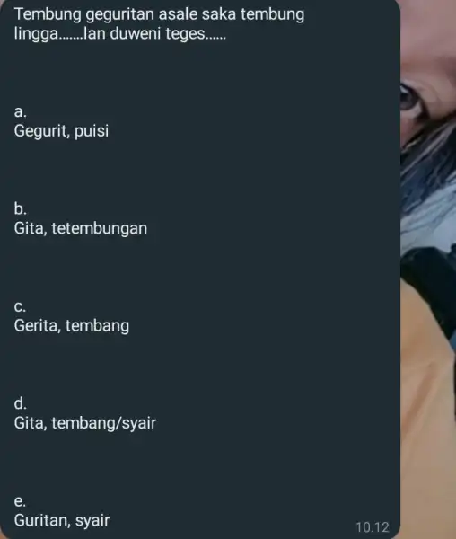 Tembung geguritan asale saka tembung lingga lan duweni teges...... a. Gegurit, puisi b. Gita, tetembungan c. Gerita, tembang d. Gita, tembang/syair e. Guritan, syair