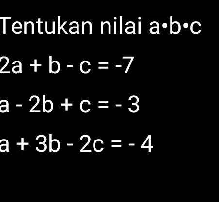 Tentukan nilai a*b*c 2a+b-c=-7 a-2b+c=-3 a+3b-2c=-4