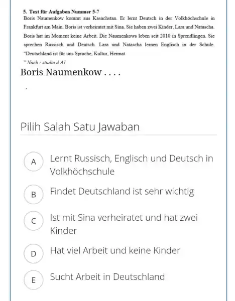 Text für Aufgaben Nummer 5-7 Boris Naumenkow kommt aus Kasachstan. Er lernt Deutsch in der Volkhöchschule in Frankfurt am Main. Boris ist verheiratet mit