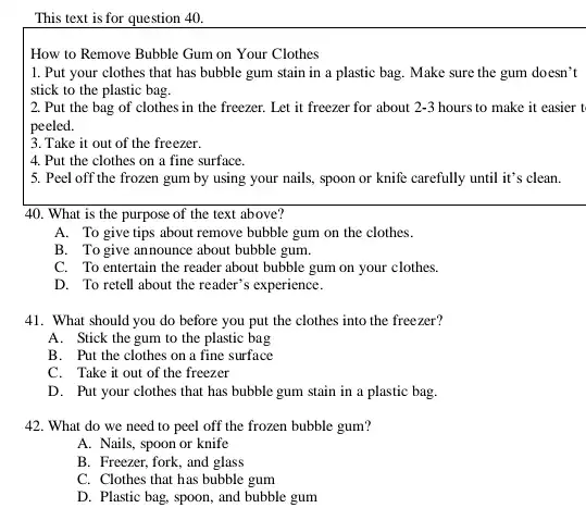 This text is for question 40 . How to Remove Bubble Gum on Your Clothes Put your clothes that has bubble gum stain in