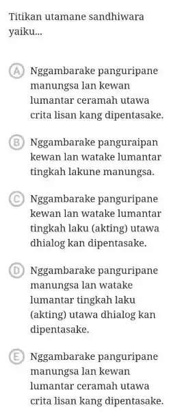 Titikan utamane sandhiwara yaiku... (A) Nggambarake panguripane manungsa lan kewan lumantar ceramah utawa crita lisan kang dipentasake. B Nggambarake panguraipan kewan lan watake lumantar