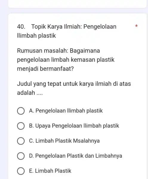 Topik Karya Ilmiah: Pengelolaan llimbah plastik Rumusan masalah: Bagaimana pengelolaan limbah kemasan plastik menjadi bermanfaat? Judul yang tepat untuk karya ilmiah di atas adalah