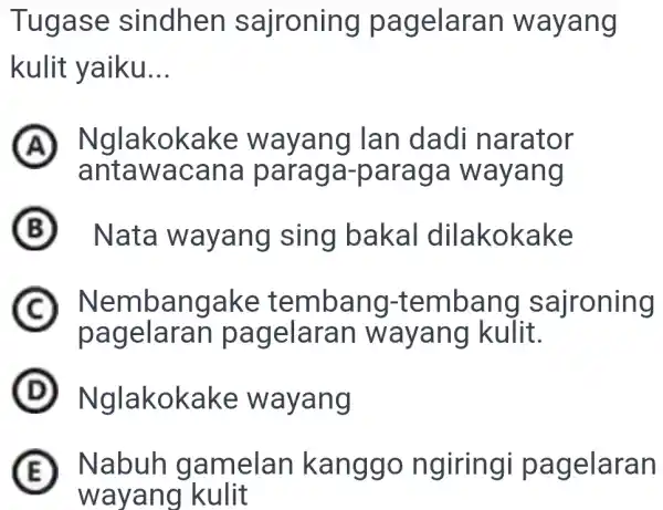 Tugase sindhen sajroning pagelaran wayang kulit yaiku... (A) Nglakokake wayang lan dadi narator antawacana paraga-paraga wayang B) Nata wayang sing bakal dilakokake (C) Nembangake