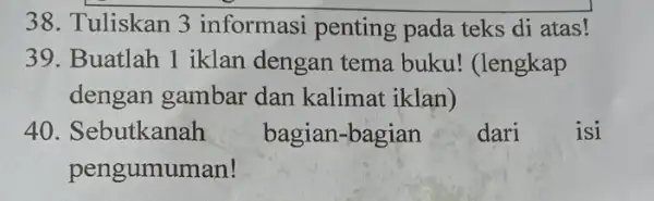 Tuliskan 3 informasi penting pada teks di atas! Buatlah 1 iklan dengan tema buku! (lengkap dengan gambar dan kalimat iklan) Sebutkanah bagian-bagian dari isi